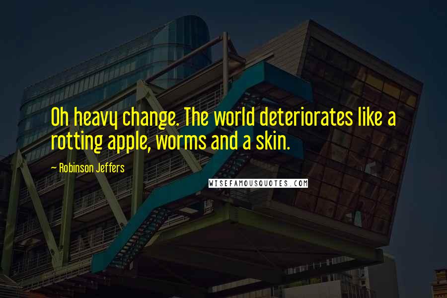 Robinson Jeffers Quotes: Oh heavy change. The world deteriorates like a rotting apple, worms and a skin.