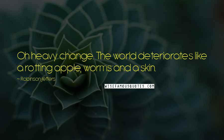 Robinson Jeffers Quotes: Oh heavy change. The world deteriorates like a rotting apple, worms and a skin.