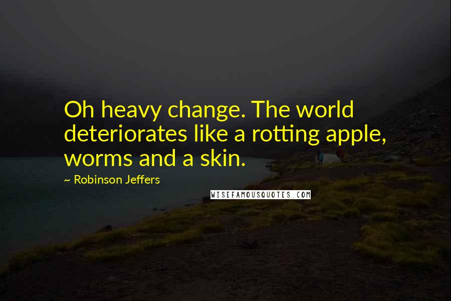 Robinson Jeffers Quotes: Oh heavy change. The world deteriorates like a rotting apple, worms and a skin.