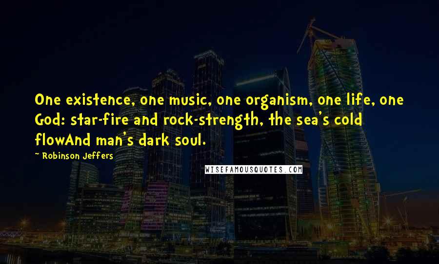 Robinson Jeffers Quotes: One existence, one music, one organism, one life, one God: star-fire and rock-strength, the sea's cold flowAnd man's dark soul.