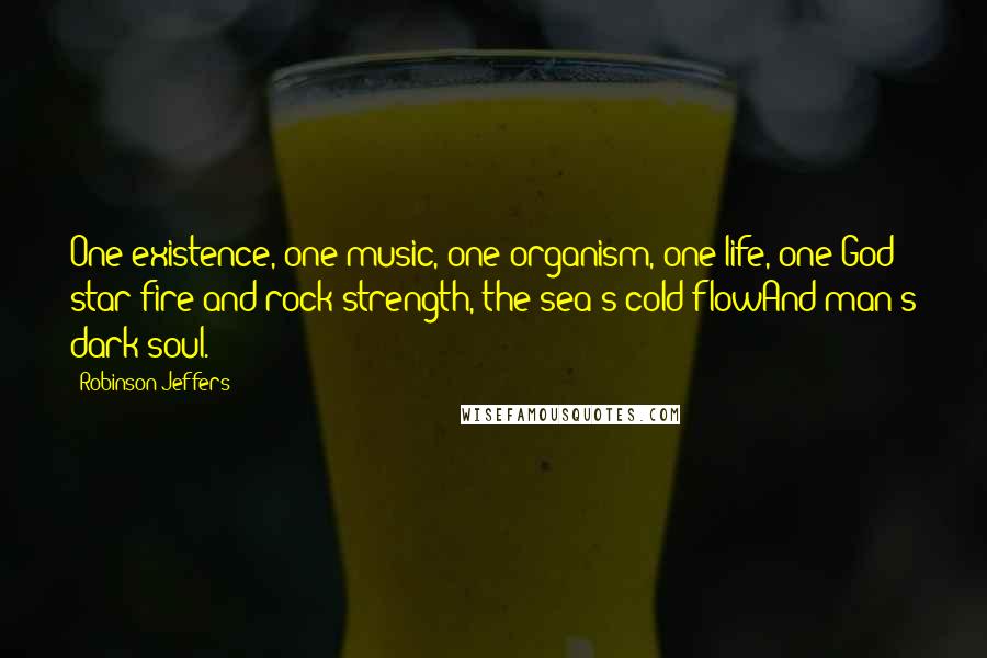 Robinson Jeffers Quotes: One existence, one music, one organism, one life, one God: star-fire and rock-strength, the sea's cold flowAnd man's dark soul.