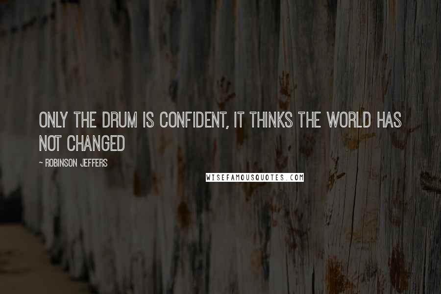 Robinson Jeffers Quotes: Only the drum is confident, it thinks the world has not changed