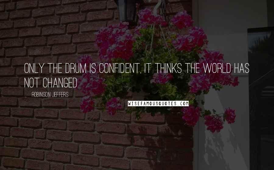 Robinson Jeffers Quotes: Only the drum is confident, it thinks the world has not changed