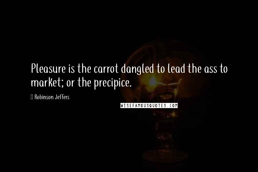 Robinson Jeffers Quotes: Pleasure is the carrot dangled to lead the ass to market; or the precipice.