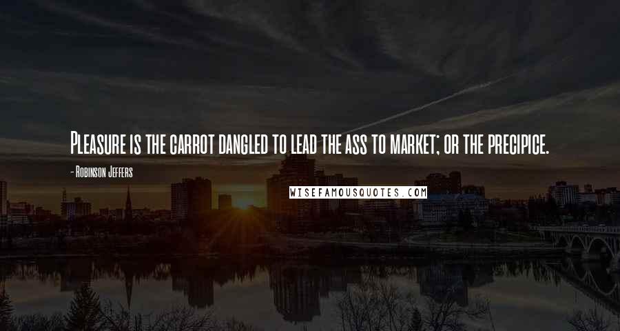 Robinson Jeffers Quotes: Pleasure is the carrot dangled to lead the ass to market; or the precipice.