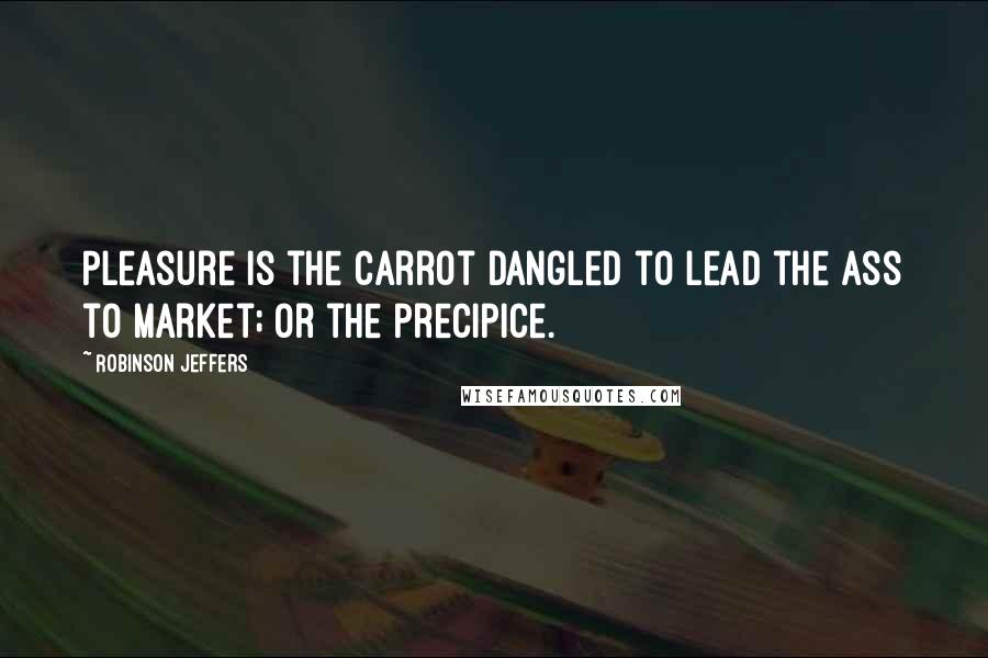 Robinson Jeffers Quotes: Pleasure is the carrot dangled to lead the ass to market; or the precipice.