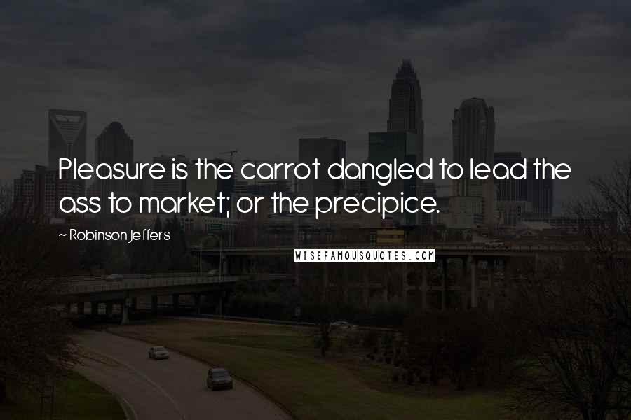 Robinson Jeffers Quotes: Pleasure is the carrot dangled to lead the ass to market; or the precipice.