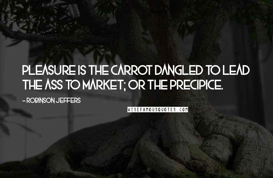 Robinson Jeffers Quotes: Pleasure is the carrot dangled to lead the ass to market; or the precipice.