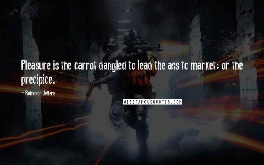 Robinson Jeffers Quotes: Pleasure is the carrot dangled to lead the ass to market; or the precipice.