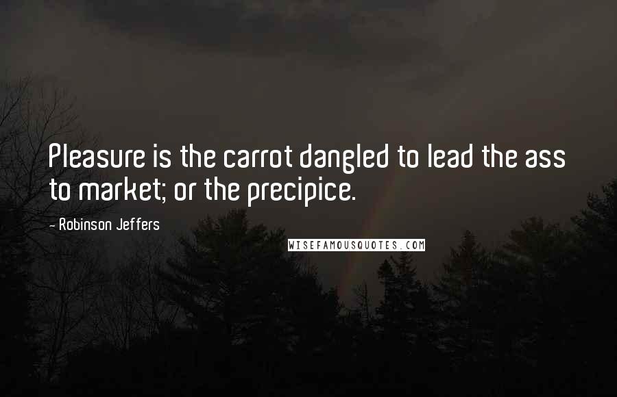 Robinson Jeffers Quotes: Pleasure is the carrot dangled to lead the ass to market; or the precipice.