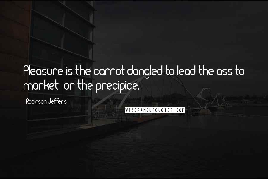 Robinson Jeffers Quotes: Pleasure is the carrot dangled to lead the ass to market; or the precipice.