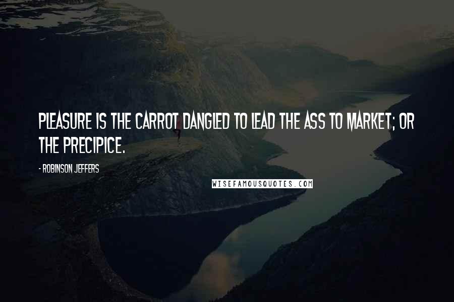 Robinson Jeffers Quotes: Pleasure is the carrot dangled to lead the ass to market; or the precipice.