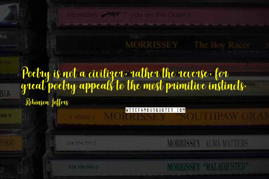 Robinson Jeffers Quotes: Poetry is not a civilizer, rather the reverse, for great poetry appeals to the most primitive instincts.