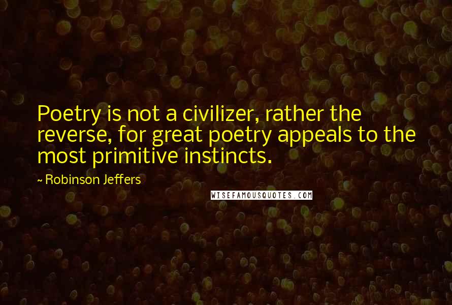 Robinson Jeffers Quotes: Poetry is not a civilizer, rather the reverse, for great poetry appeals to the most primitive instincts.