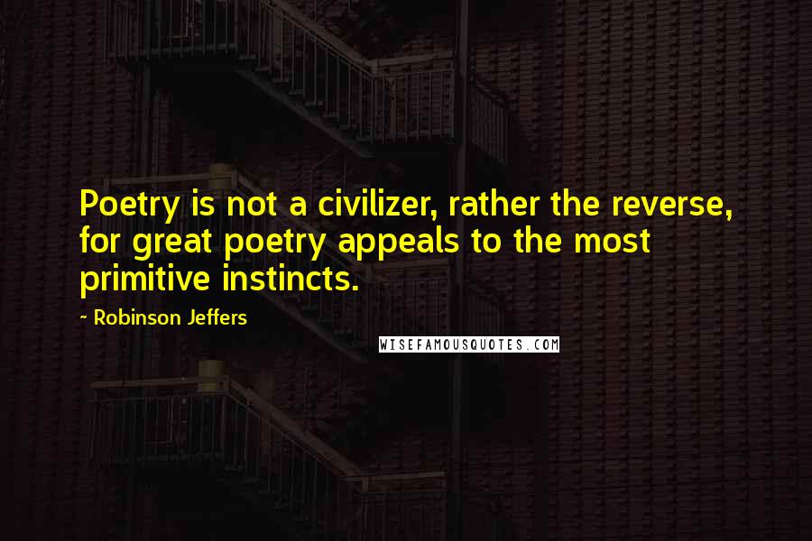 Robinson Jeffers Quotes: Poetry is not a civilizer, rather the reverse, for great poetry appeals to the most primitive instincts.