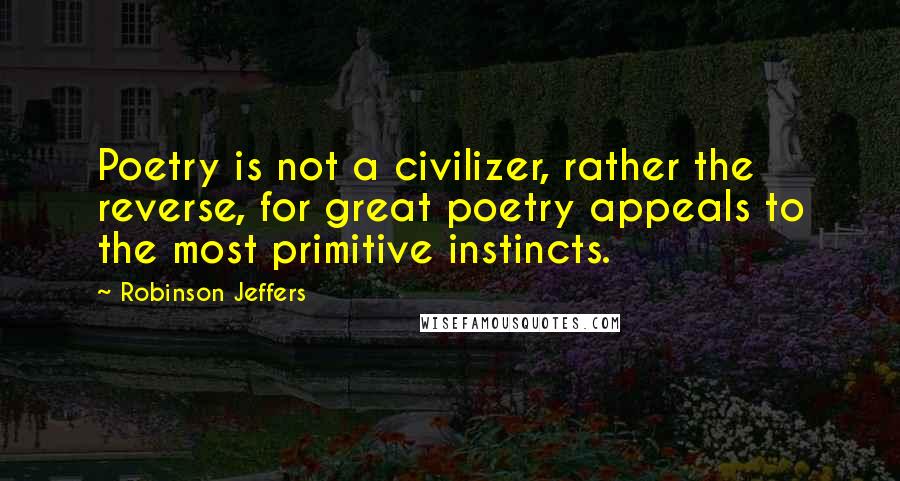 Robinson Jeffers Quotes: Poetry is not a civilizer, rather the reverse, for great poetry appeals to the most primitive instincts.