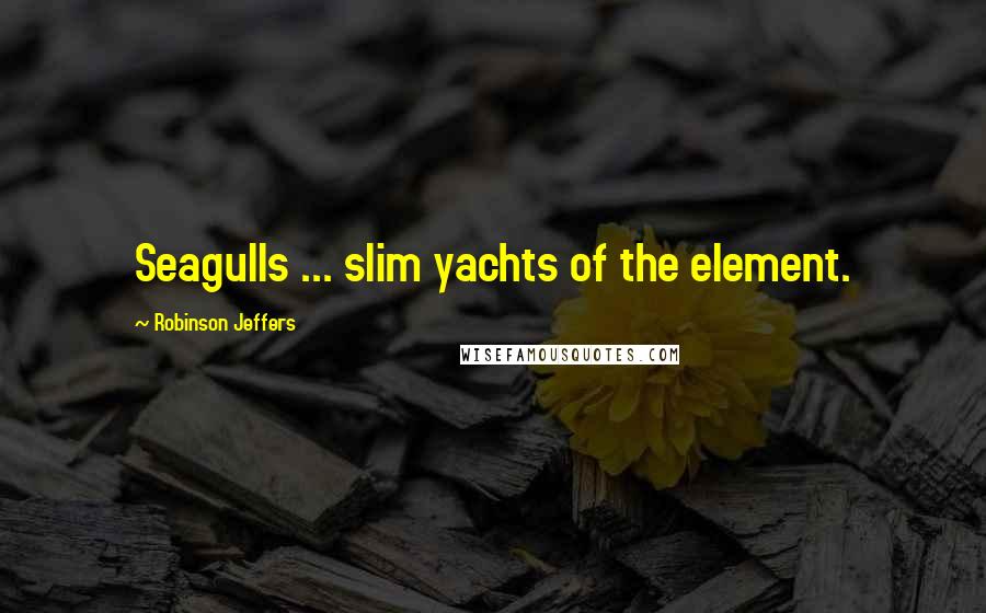 Robinson Jeffers Quotes: Seagulls ... slim yachts of the element.