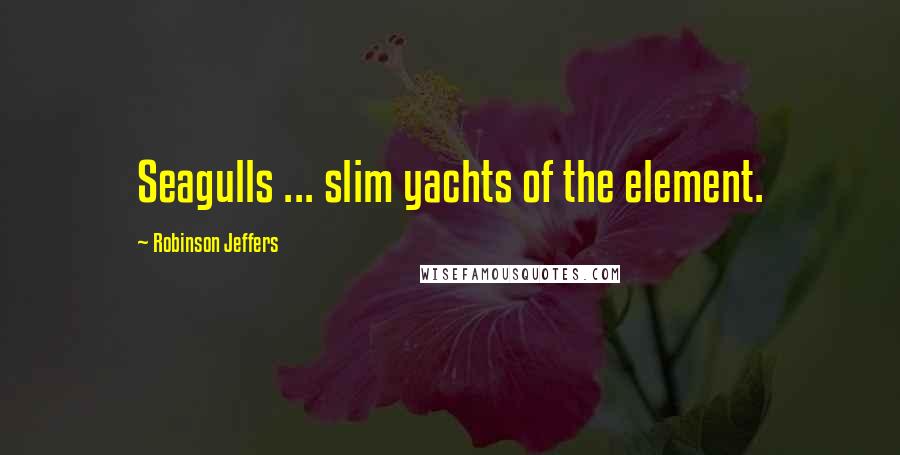 Robinson Jeffers Quotes: Seagulls ... slim yachts of the element.