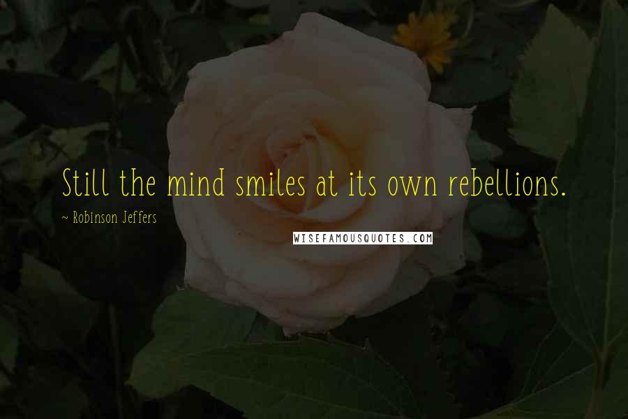 Robinson Jeffers Quotes: Still the mind smiles at its own rebellions.