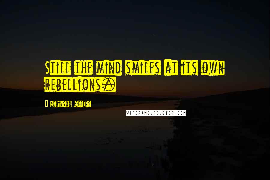 Robinson Jeffers Quotes: Still the mind smiles at its own rebellions.