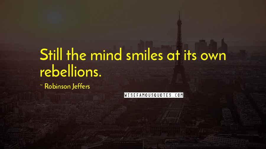 Robinson Jeffers Quotes: Still the mind smiles at its own rebellions.