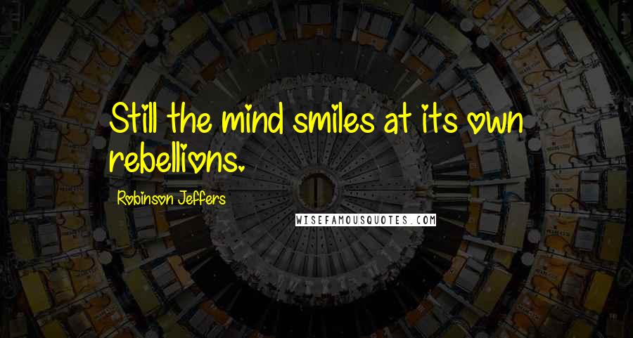 Robinson Jeffers Quotes: Still the mind smiles at its own rebellions.