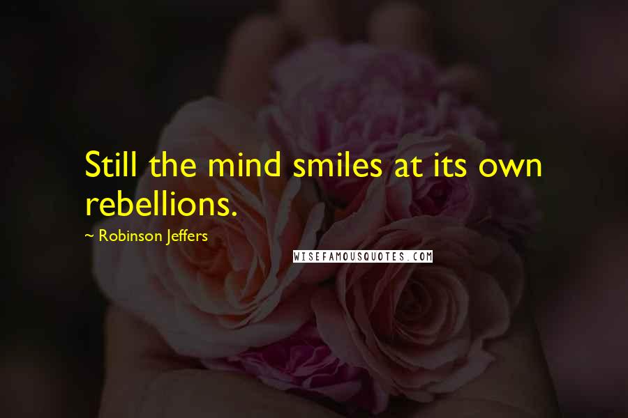 Robinson Jeffers Quotes: Still the mind smiles at its own rebellions.
