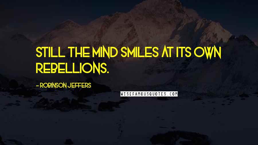 Robinson Jeffers Quotes: Still the mind smiles at its own rebellions.