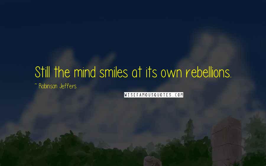 Robinson Jeffers Quotes: Still the mind smiles at its own rebellions.