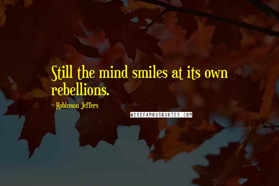 Robinson Jeffers Quotes: Still the mind smiles at its own rebellions.