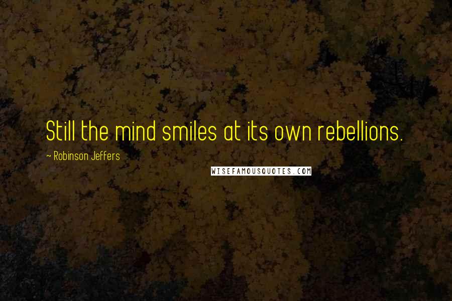 Robinson Jeffers Quotes: Still the mind smiles at its own rebellions.