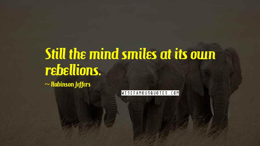 Robinson Jeffers Quotes: Still the mind smiles at its own rebellions.