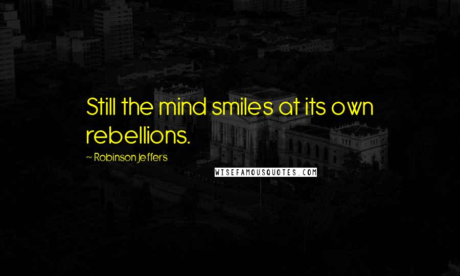 Robinson Jeffers Quotes: Still the mind smiles at its own rebellions.