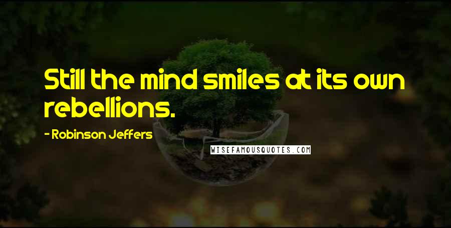 Robinson Jeffers Quotes: Still the mind smiles at its own rebellions.