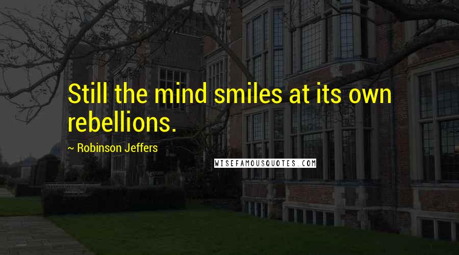 Robinson Jeffers Quotes: Still the mind smiles at its own rebellions.