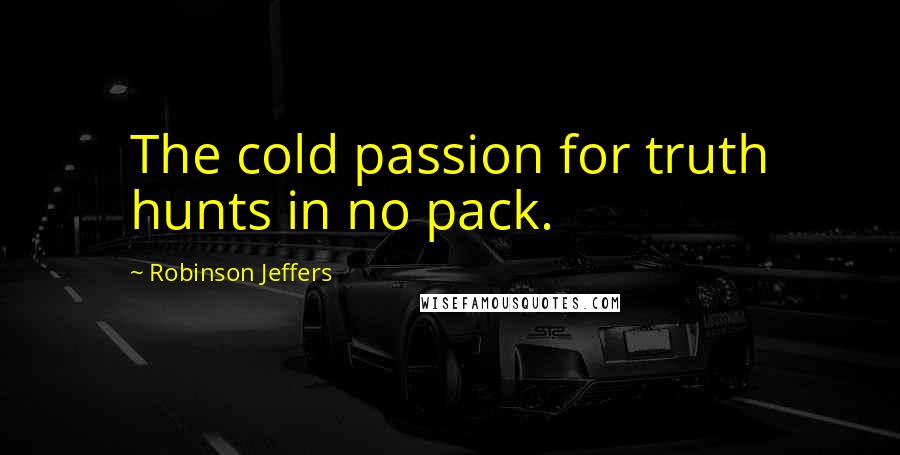 Robinson Jeffers Quotes: The cold passion for truth hunts in no pack.