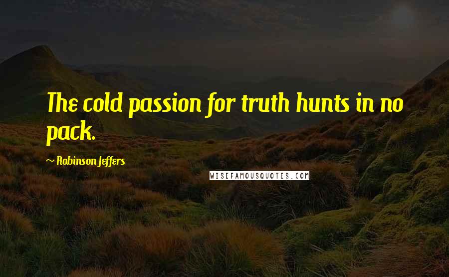 Robinson Jeffers Quotes: The cold passion for truth hunts in no pack.