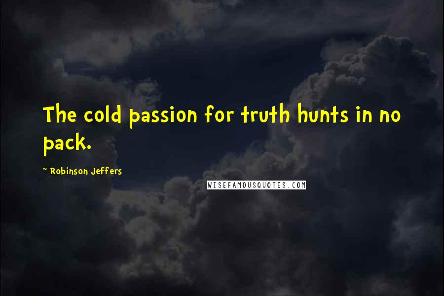 Robinson Jeffers Quotes: The cold passion for truth hunts in no pack.