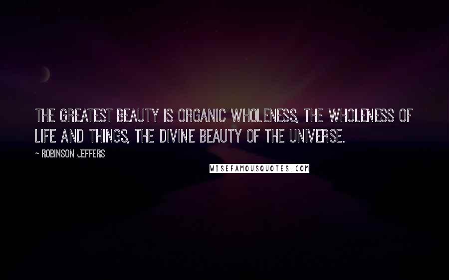 Robinson Jeffers Quotes: The greatest beauty is organic wholeness, the wholeness of life and things, the divine beauty of the universe.