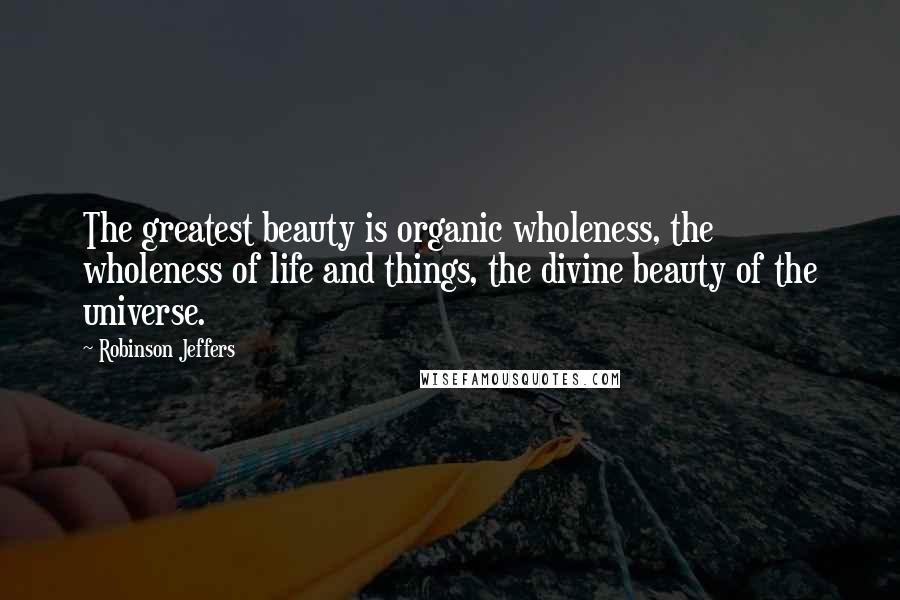 Robinson Jeffers Quotes: The greatest beauty is organic wholeness, the wholeness of life and things, the divine beauty of the universe.