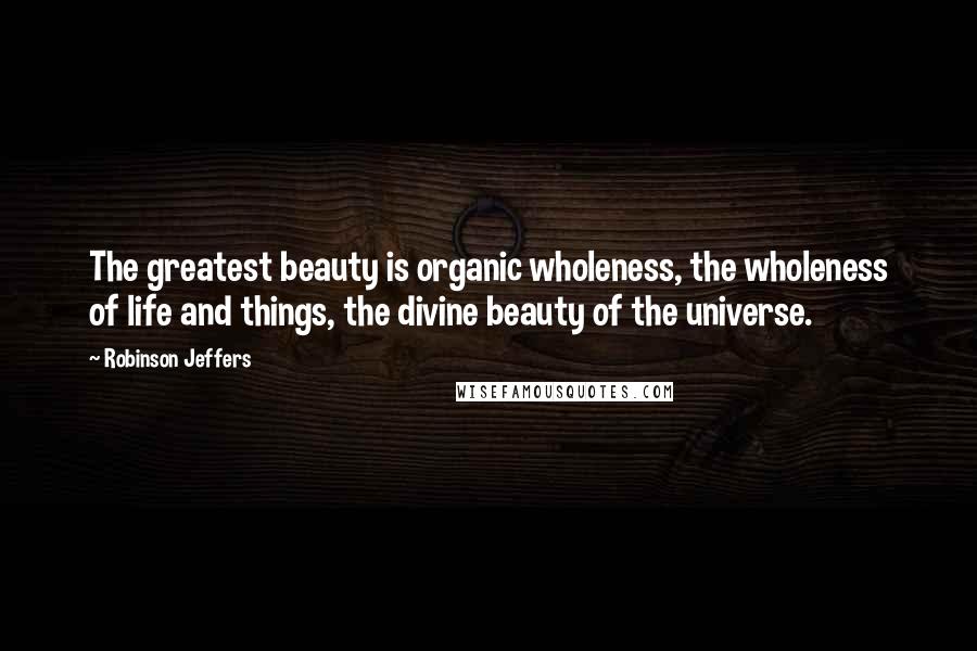 Robinson Jeffers Quotes: The greatest beauty is organic wholeness, the wholeness of life and things, the divine beauty of the universe.