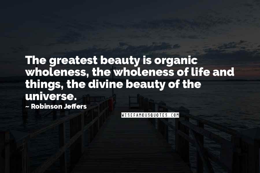 Robinson Jeffers Quotes: The greatest beauty is organic wholeness, the wholeness of life and things, the divine beauty of the universe.