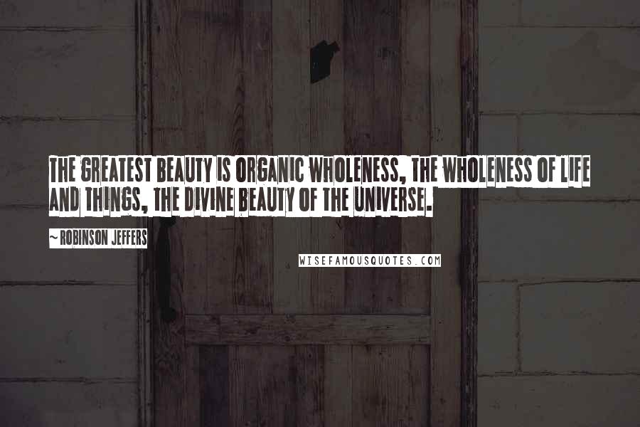 Robinson Jeffers Quotes: The greatest beauty is organic wholeness, the wholeness of life and things, the divine beauty of the universe.