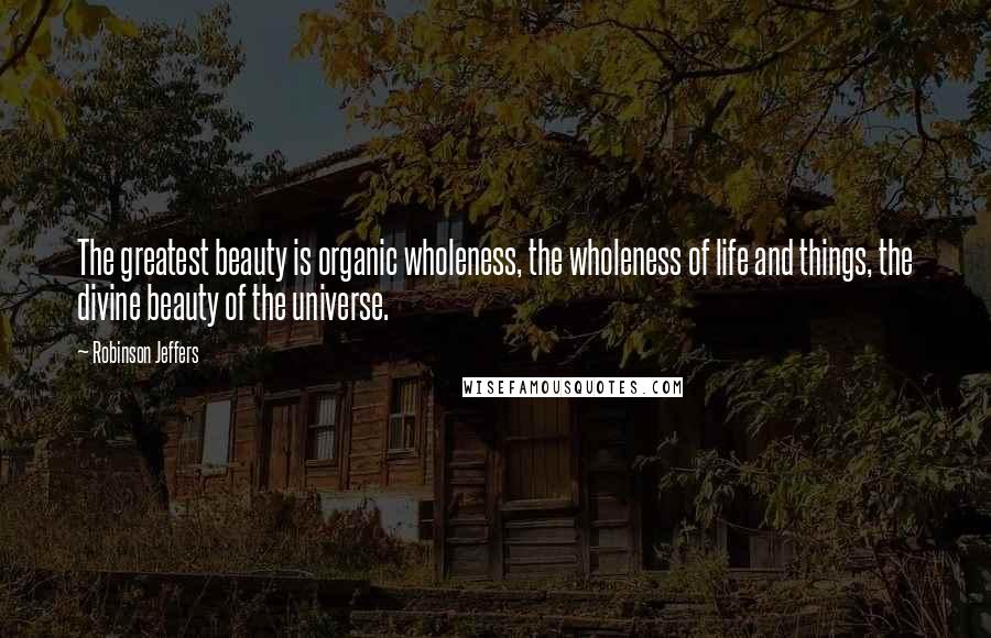 Robinson Jeffers Quotes: The greatest beauty is organic wholeness, the wholeness of life and things, the divine beauty of the universe.