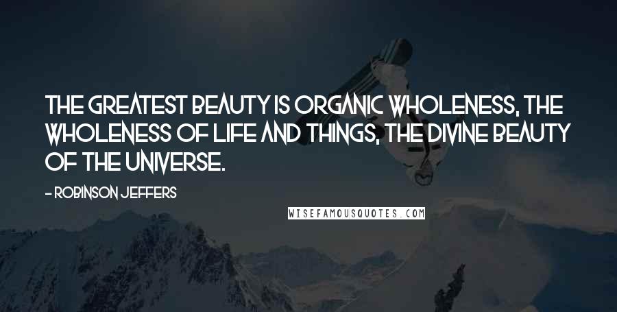 Robinson Jeffers Quotes: The greatest beauty is organic wholeness, the wholeness of life and things, the divine beauty of the universe.