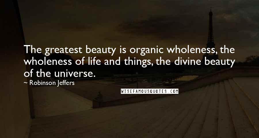 Robinson Jeffers Quotes: The greatest beauty is organic wholeness, the wholeness of life and things, the divine beauty of the universe.