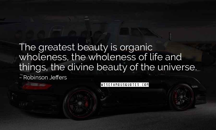 Robinson Jeffers Quotes: The greatest beauty is organic wholeness, the wholeness of life and things, the divine beauty of the universe.