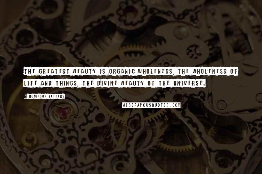 Robinson Jeffers Quotes: The greatest beauty is organic wholeness, the wholeness of life and things, the divine beauty of the universe.