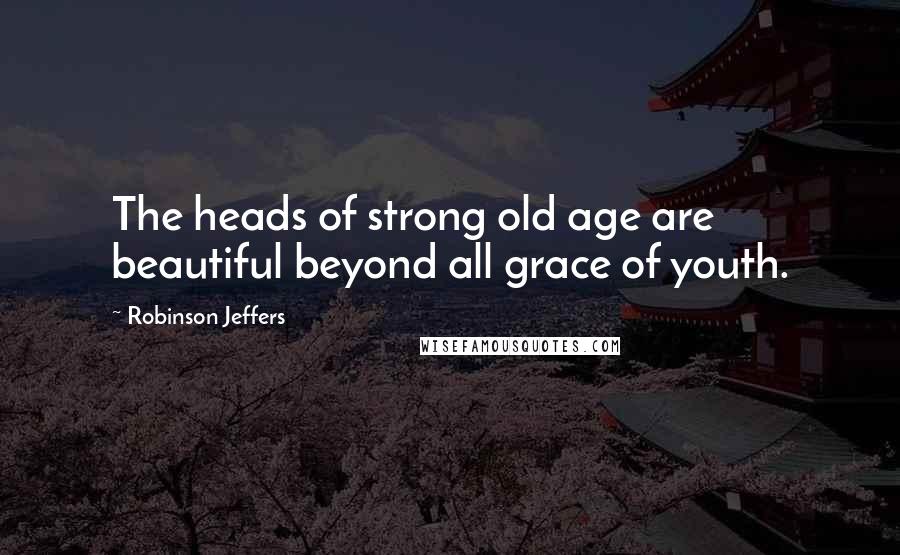 Robinson Jeffers Quotes: The heads of strong old age are beautiful beyond all grace of youth.