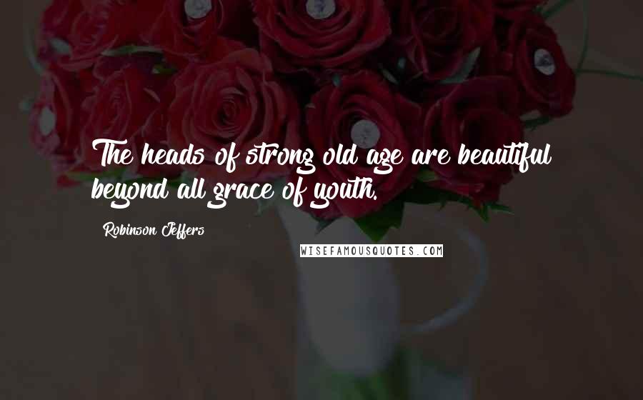 Robinson Jeffers Quotes: The heads of strong old age are beautiful beyond all grace of youth.